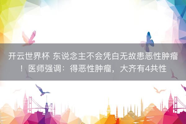 开云世界杯 东说念主不会凭白无故患恶性肿瘤!医师强调:得恶性肿瘤,大齐有4共性