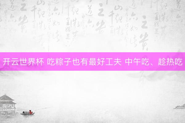 开云世界杯 吃粽子也有最好工夫 中午吃、趁热吃