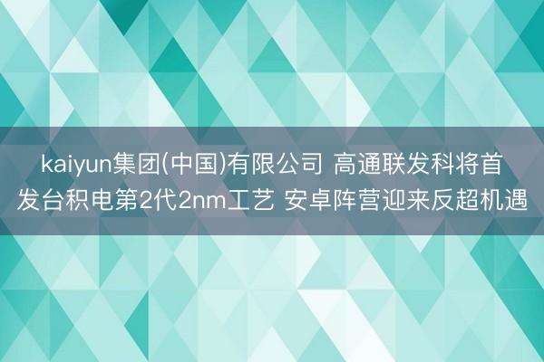 kaiyun集团(中国)有限公司 高通联发科将首发台积电第2代2nm工艺 安卓阵营迎来反超机遇