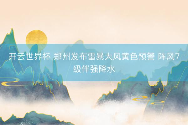 开云世界杯 郑州发布雷暴大风黄色预警 阵风7级伴强降水