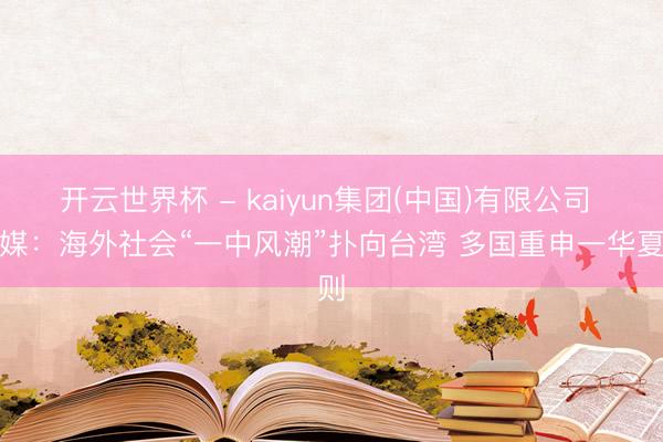 开云世界杯 - kaiyun集团(中国)有限公司 台媒:海外社会“一中风潮”扑向台湾 多国重申一华夏则
