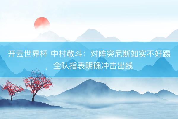 开云世界杯 中村敬斗:对阵突尼斯如实不好踢,全队指表明确冲击出线