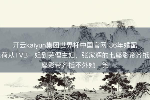 开云kaiyun集团世界杯中国官网 36年婚配长跑:关咏荷从TVB一姐到芜俚主妇,张家辉的七座影帝齐抵不外她一笑