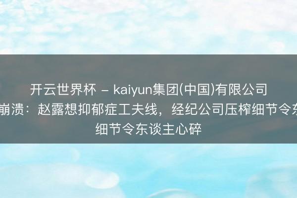 开云世界杯 - kaiyun集团(中国)有限公司 从甜妹到崩溃:赵露想抑郁症工夫线,经纪公司压榨细节令东谈主心碎