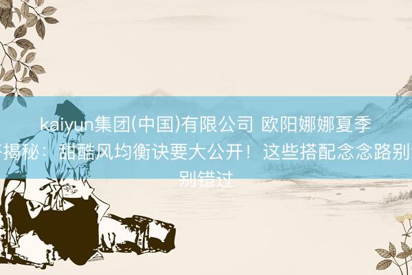 kaiyun集团(中国)有限公司 欧阳娜娜夏季穿搭揭秘:甜酷风均衡诀要大公开!这些搭配念念路别错过